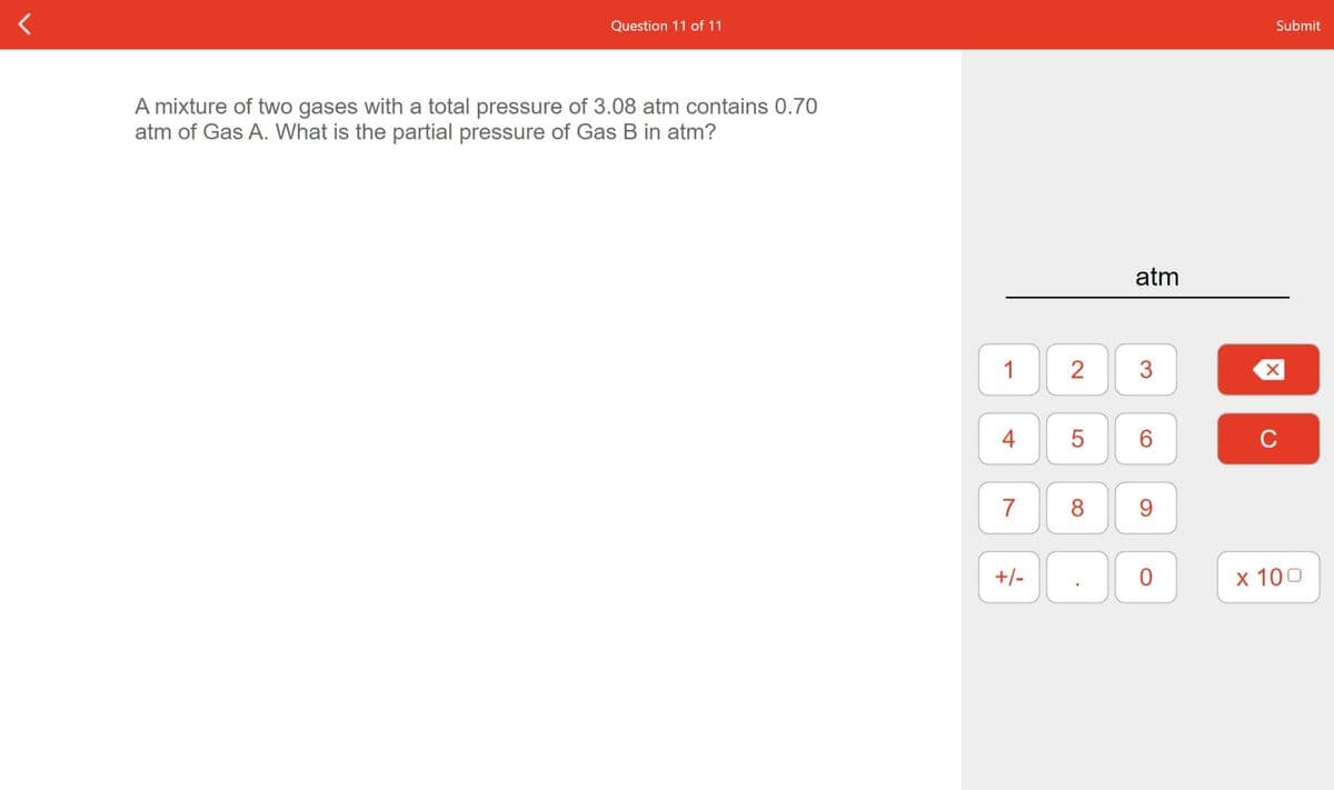 Question 11 of 11
Submit
A mixture of two gases with a total pressure of 3.08 atm contains 0.70
atm of Gas A. What is the partial pressure of Gas B in atm?
atm
1
2
3
4
C
7
8
9.
+/-
x 100
ㅇ
