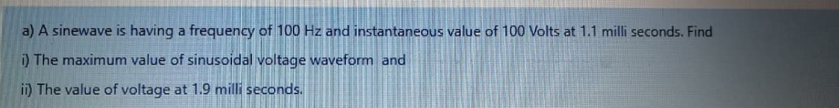 a) A sinewave is having a frequency of 100 Hz and instantaneous value of 100 Volts at 1.1 milli seconds. Find
) The maximum value of sinusoidal voltage waveform and
ii) The value of voltage at 1.9 milli seconds.
