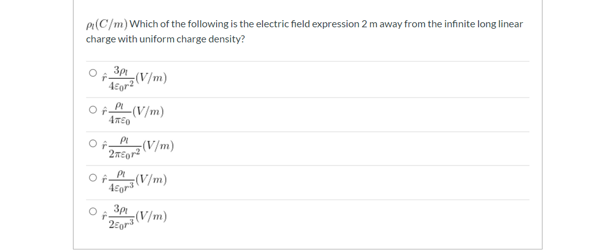 pi(C/m)Which of the following is the electric field expression 2 m away from the infinite long linear
charge with uniform charge density?
3pi
z(V/m)
4€or2
PI
-(V/m)
4πεο
Pi
2TE072 (V/m)
(V/m)
4ɛor3
3pi
(V/m)
2eor3
