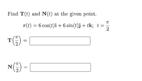 Find T(t) and N(t) at the given point.
r(t) = 6 cos(t)i+ 6 sin(t)j + tk; t=
T() =
N(E) =
