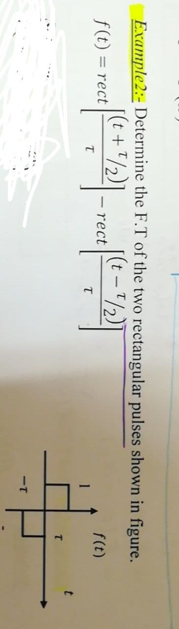 Example2:- Determine the F.T of the two rectangular pulses shown in figure.
(t -"/2)]
|(t +7/2)
= rect
f (t)
rect
f(t)
T
