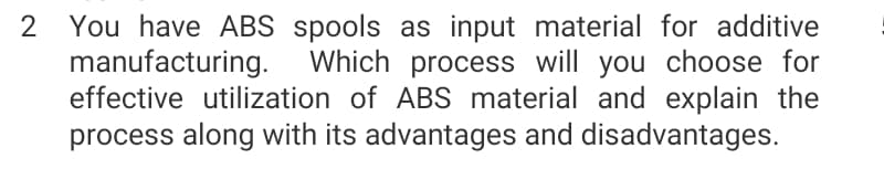 You have ABS spools as input material for additive
manufacturing.
effective utilization of ABS material and explain the
process along with its advantages and disadvantages.
2
Which process will you choose for
