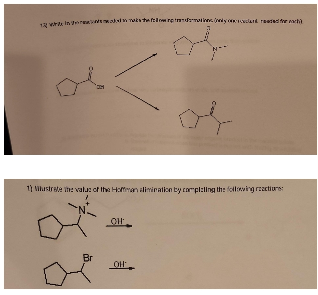 13) Write in the reactants needed to make the following transformations (only one reactant needed for each).
OH
Br
1) Illustrate the value of the Hoffman elimination by completing the following reactions:
OH
0
OH