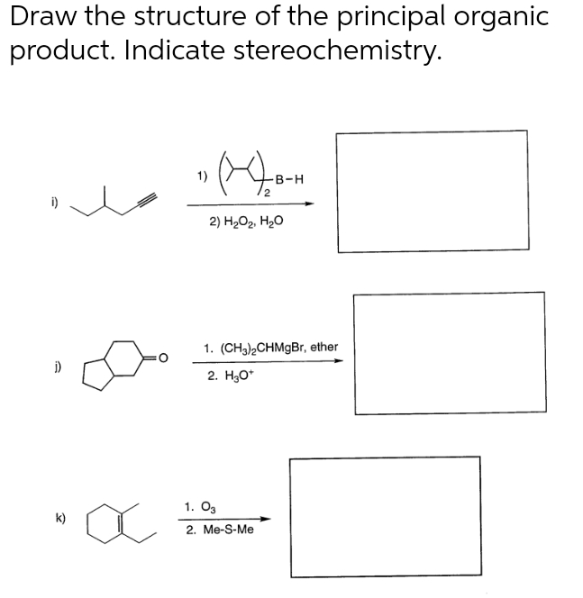 Draw the structure of the principal organic
product. Indicate stereochemistry.
i)
j)
k)
α
" (43-4
1)
-B-H
2
2) H₂O₂, H₂O
1. (CH3)2CHMgBr, ether
2. H₂O*
1. 03
2. Me-S-Me