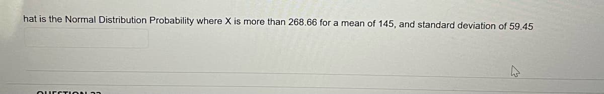 hat is the Normal Distribution Probability where X is more than 268.66 for a mean of 145, and standard deviation of 59.45
QUESTION 32