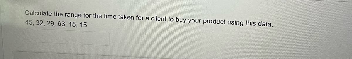 Calculate the range for the time taken for a client to buy your product using this data.
45, 32, 29, 63, 15, 15
