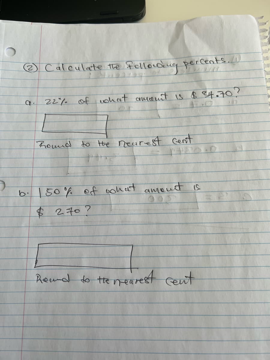 ® Caleulate the fellowdkug percents.
a. 22% of vohat nt is B e4.70?
amce
Round to the nearest Cent
b.150% ef coh at ameut is
$270?
Reud to tenearest ceut
