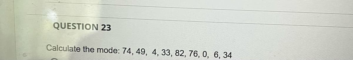 QUESTION 23
Calculate the mode: 74, 49, 4, 33, 82, 76, 0, 6, 34