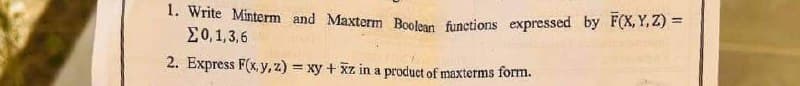 1. Write Minterm and Maxterm Boolean functions expressed by F(X,Y,Z) =
20,1,3,6
2. Express F(x, y, z) = xy + xz in a product of maxterms form.