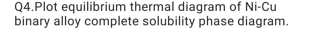 Q4.Plot equilibrium thermal diagram of Ni-Cu
binary alloy complete solubility phase diagram.
