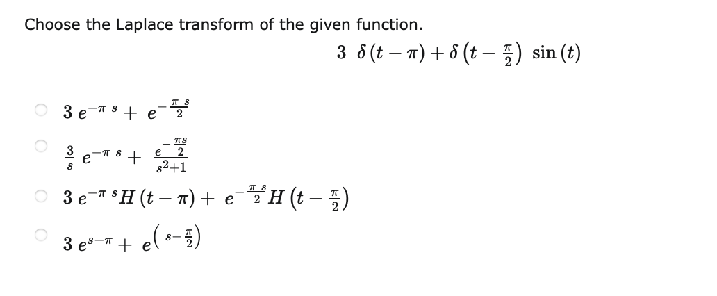 Choose the Laplace transform of the given function.
3 8 (t – 7) + 8 (t –- ) sin (t)
3 e-T 8 + e
- TS
2
3
e
+
82+1
-T S
e
O 3 e-* *H(t – T) + e-H (t – 5)
3 e*-*+ e(•-i)
