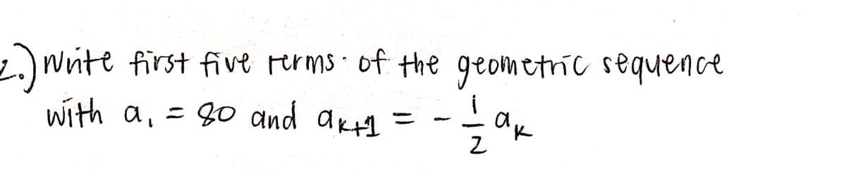 2. wite first five rerms of the geometric sequence
with a, = 80 and ak1 =
