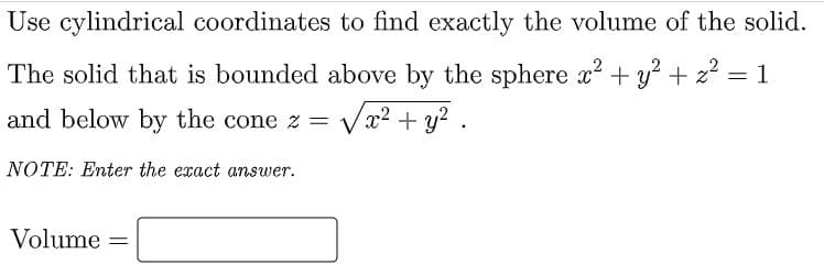 Use cylindrical coordinates to find exactly the volume of the solid.
The solid that is bounded above by the sphere x? + y? + z? = 1
and below by the cone z =
x² + y2
NOTE: Enter the exact answer.
Volume
