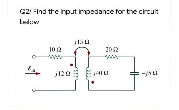 Q2/ Find the input impedance for the circuit
below
Zin
Μ
10 Ω
j12 Ω
j15 Ω
j40 Ω
20 Ω
-j5 Ω