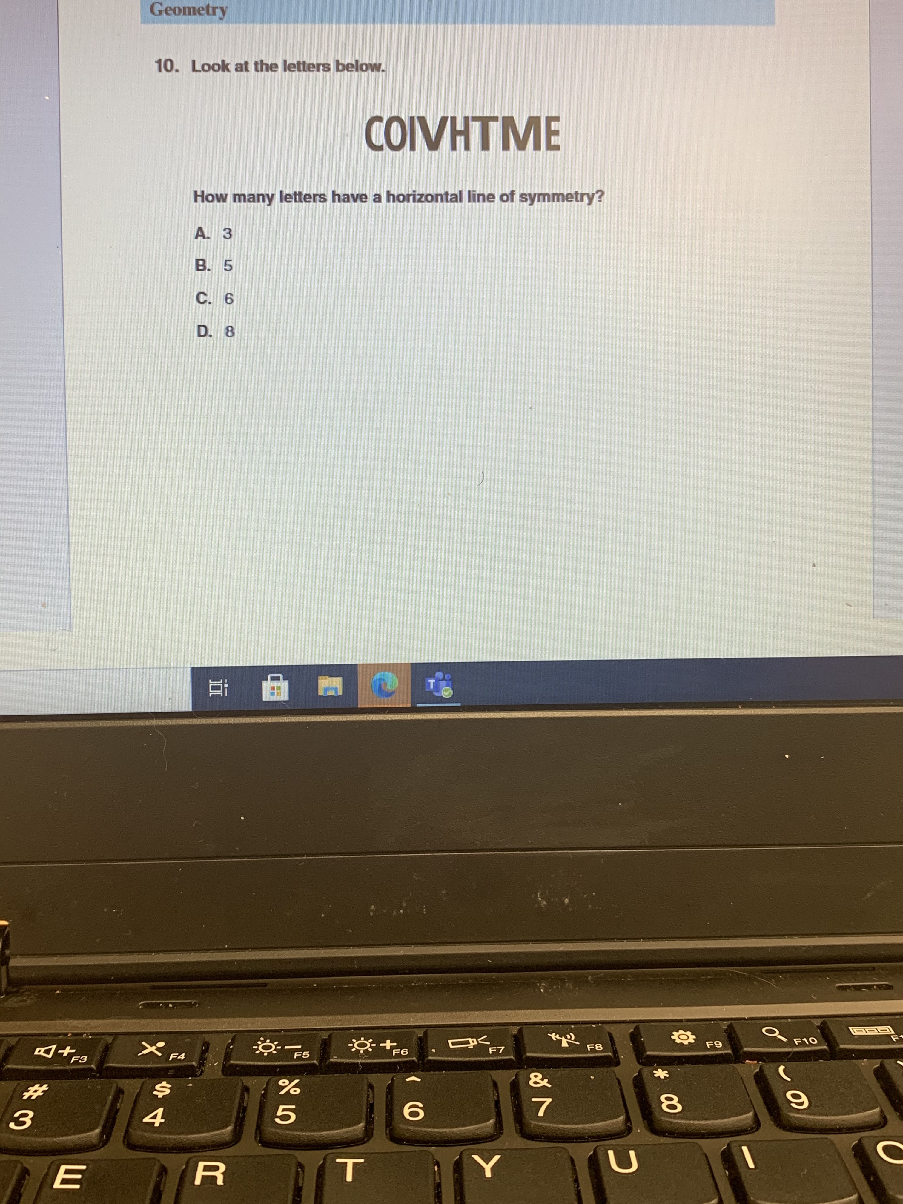 10. Look at the letters below.
COIVHTME
How many letters have a horizontal line of symmetry?
A. 3
B. 5
C. 6
D. 8
