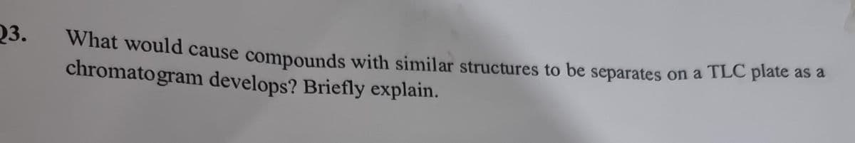 23.
What would cause compounds with similar structures to be separates on a TLC plate as a
chromatogram develops? Briefly explain.