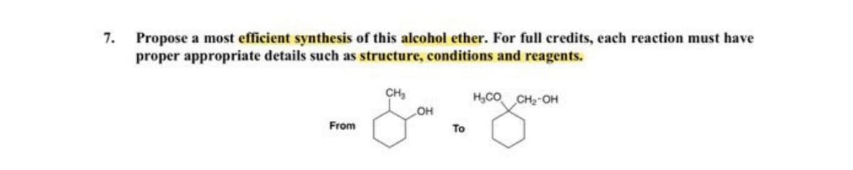 7.
Propose a most efficient synthesis of this alcohol ether. For full credits, each reaction must have
proper appropriate details such as structure, conditions and reagents.
From
CH₂
OH
To
HCO CH2OH