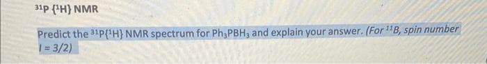 31P (¹H) NMR
Predict the 31P(¹H) NMR spectrum for Ph,PBH, and explain your answer. (For ¹¹B, spin number
1 = 3/2)