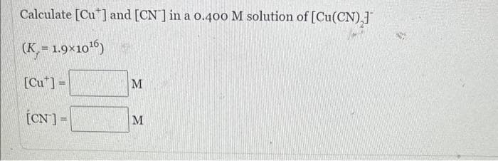 Calculate [Cu] and [CN] in a 0.400 M solution of [Cu(CN),]
(K,= 1.9x10¹6)
[Cut] =
[CN] =
M
M