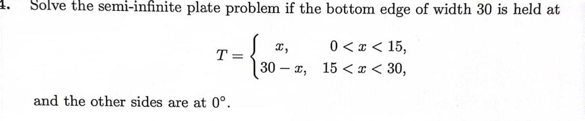 Solve the semi-infinite plate problem if the bottom edge of width 30 is held at
{
T =
and the other sides are at 0°.
x,
30x,
0< x < 15,
15 < x < 30,