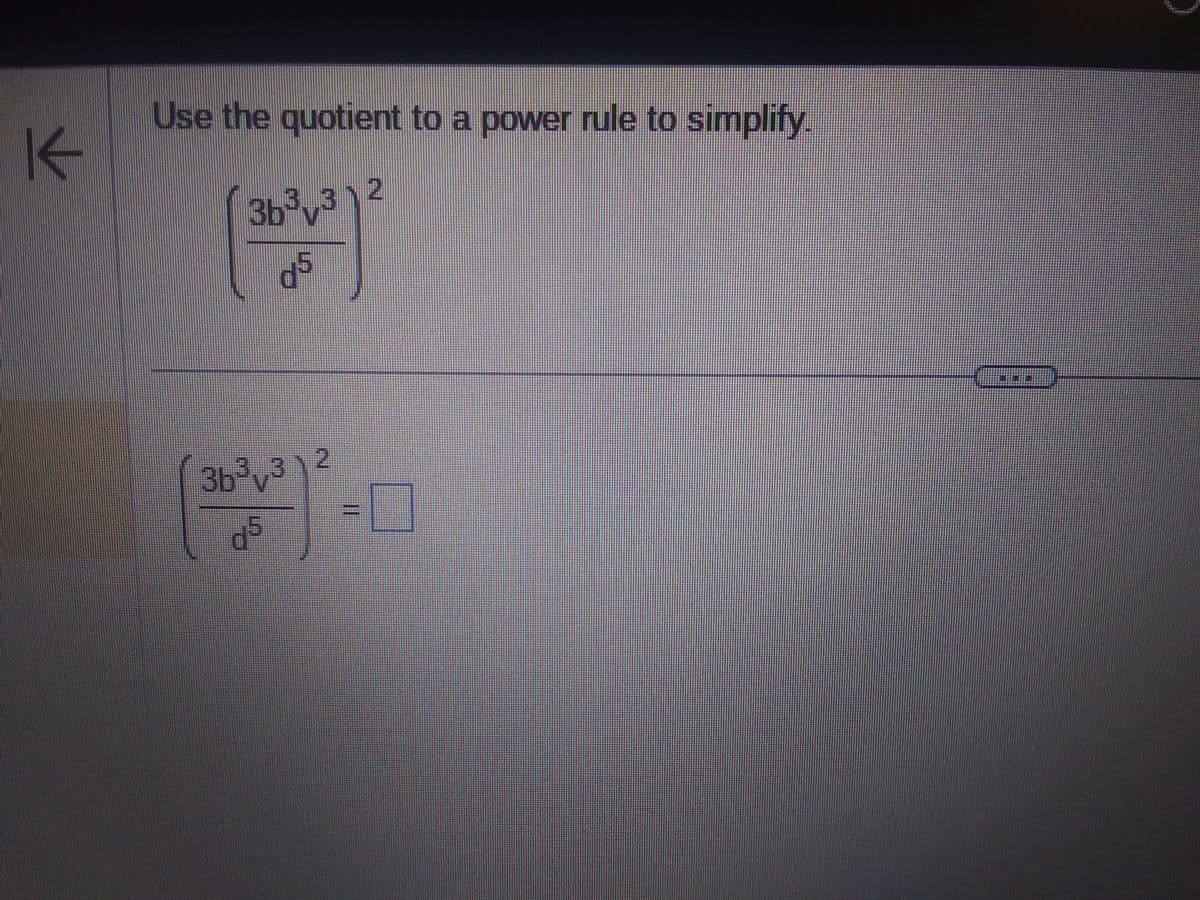 K
Use the quotient to a power rule to simplify.
3b³v3
d5
(-0
36³ 312
45