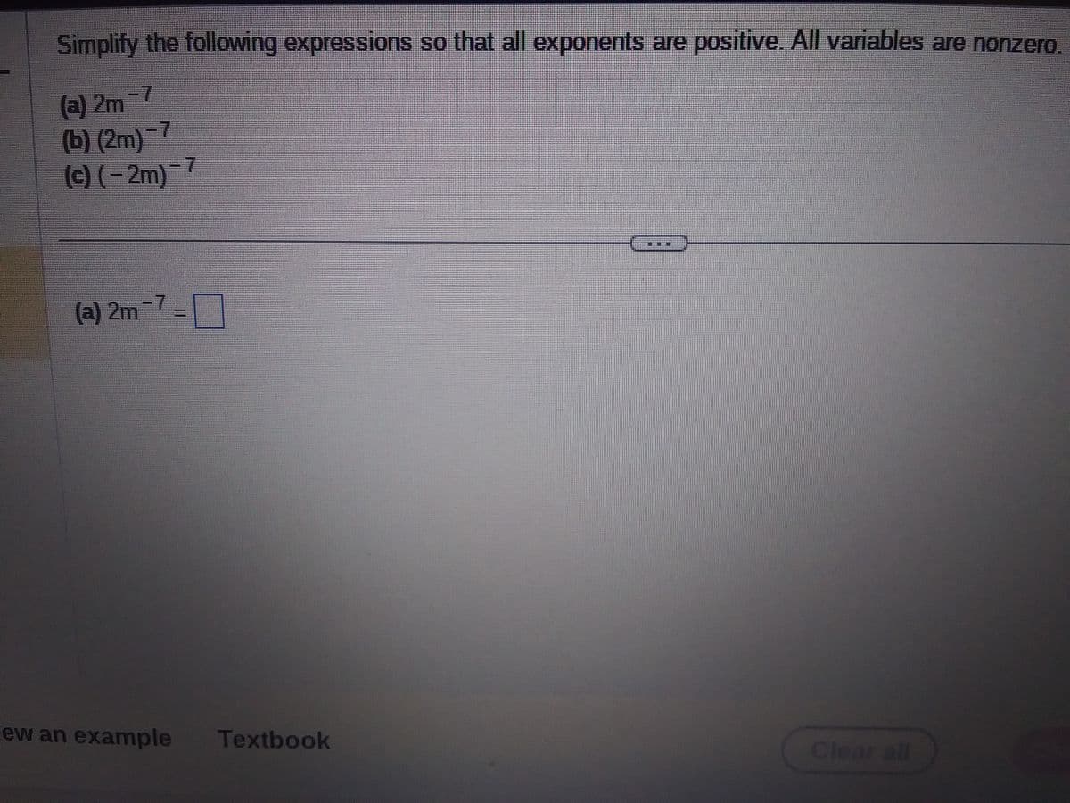 Simplify the following expressions so that all exponents are positive. All variables are nonzero.
(a) 2m -7
(b) (2m)
(c) (-2m)-7
(a) 2m-7
ew an example
Textbook
Clear all