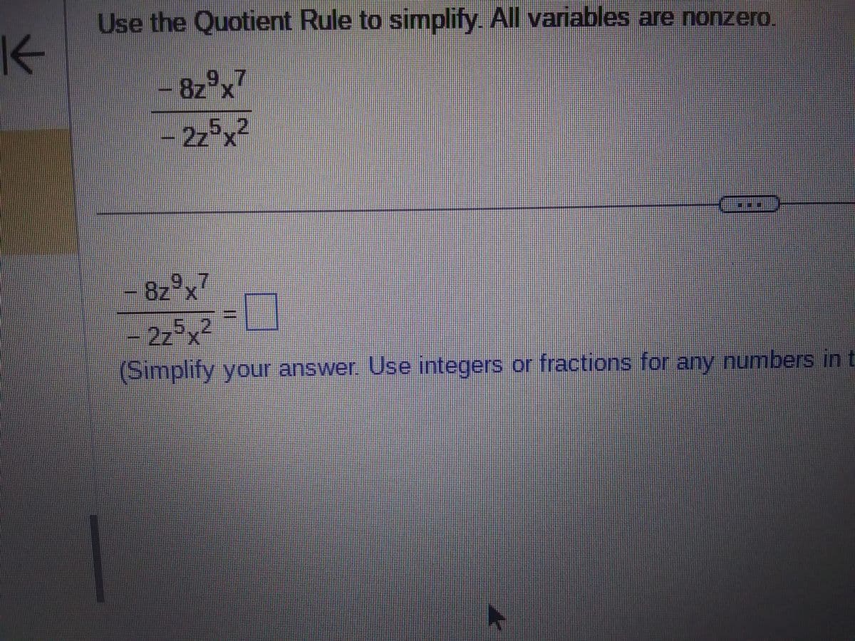 K
Use the Quotient Rule to simplify. All variables are nonzero.
- 8z9x7
- 2z5x²
8z9x7
□
- 2z5x²
(Simplify your answer. Use integers or fractions for any numbers in t
-