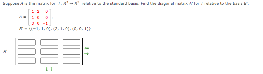 **Matrix Transformation and Basis Change**

Suppose \( A \) is the matrix for the linear transformation \( T: \mathbb{R}^3 \to \mathbb{R}^3 \) relative to the standard basis. We need to find the diagonal matrix \( A' \) for \( T \) relative to the basis \( B' \).

The matrix \( A \) is given as:
\[
A = \begin{bmatrix}
1 & 2 & 0 \\
1 & 0 & 0 \\
0 & 0 & -1
\end{bmatrix}
\]

The basis \( B' \) is defined as: 
\[
B' = \{(-1, 1, 0), (2, 1, 0), (0, 0, 1)\}
\]

The task is to compute the diagonal matrix \( A' \) with respect to the basis \( B' \). The matrix \( A' \) is represented by a grid, indicating the placement of the diagonal entries. The arrows suggest an operation or transformation is required to compute the correct entries for \( A' \).