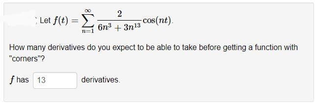 ∞
Let f(t) =>
n=1
2
6n³ + 3n¹3
-cos(nt).
How many derivatives do you expect to be able to take before getting a function with
"corners"?
f has 13
derivatives.