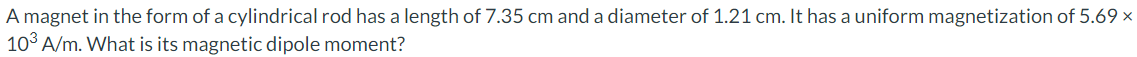 A magnet in the form of a cylindrical rod has a length of 7.35 cm and a diameter of 1.21 cm. It has a uniform magnetization of 5.69 ×
103 A/m. What is its magnetic dipole moment?
