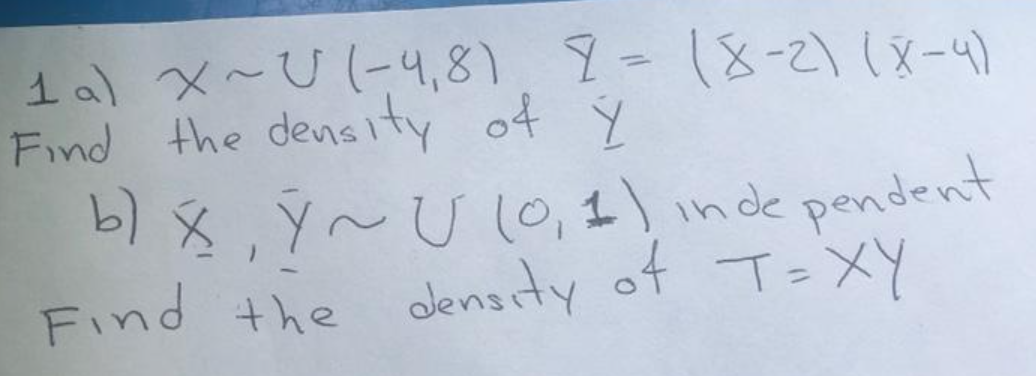 1a) x~U(-4,8).9-18-21 (x-4)
Find the density of Ý
b x, Ÿ~U l, 1) inde pendent
Find the density of T=XY
%3D
