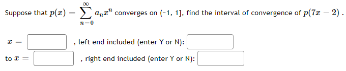 Suppose that p(x)
X =
to x =
=
ant
n=0
converges on (-1, 1], find the interval of convergence of p(7x − 2).
left end included (enter Y or N):
right end included (enter Y or N):