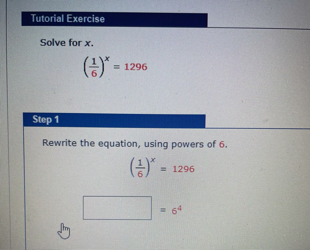 Tutorial Exercise
Solve for x.
=1296
Step 1
Rewrite the equation, using powers of 6.
=1296
