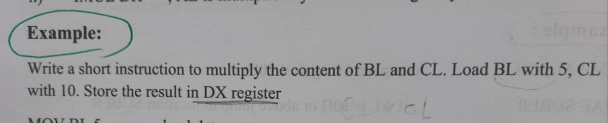 Example:
algmea
Write a short instruction to multiply the content of BL and CL. Load BL with 5, CL
with 10. Store the result in DX register
VE 20BEK
MOV DI
