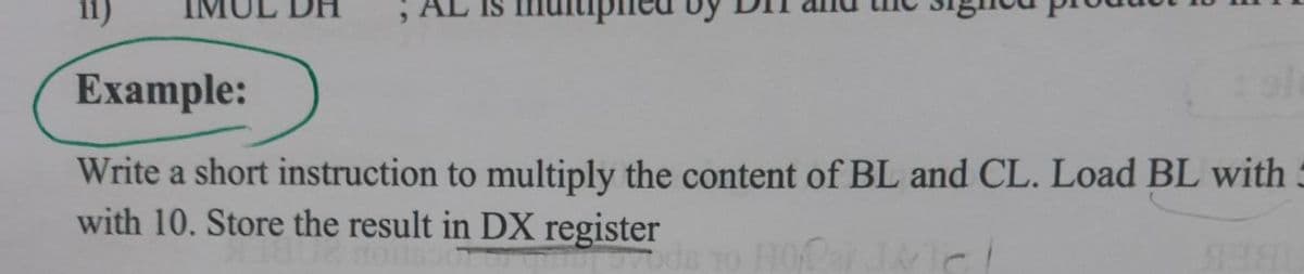 Example:
Write a short instruction to multiply the content of BL and CL. Load BL with 3
with 10. Store the result in DX register
o HO Je
