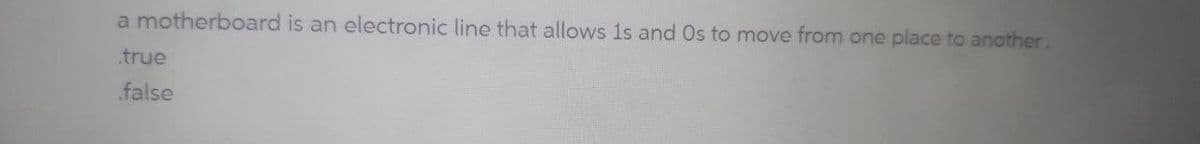 a motherboard is an electronic line that allows 1s and Os to move from one place to another.
.true
false