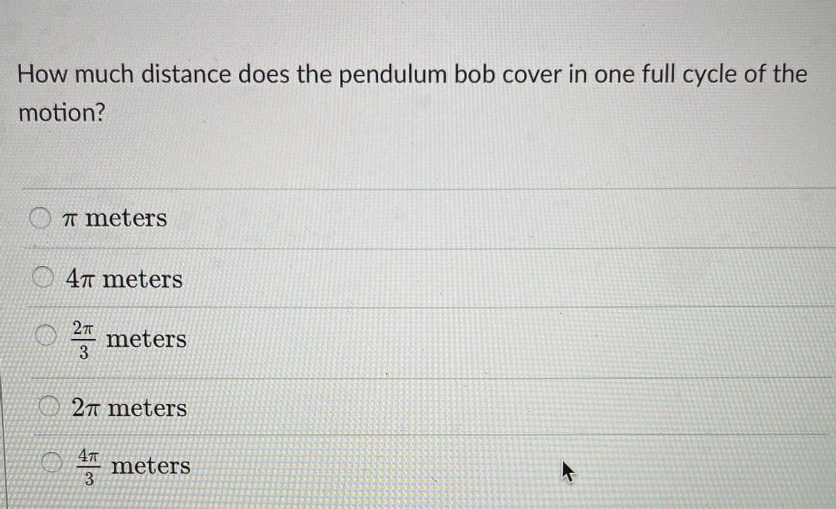 How much distance does the pendulum bob cover in one full cycle of the
motion?
A meters
47 meters
2
meters
3
O2T meters
47
meters
3
