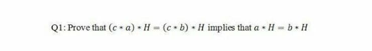 Q1: Prove that (c * a) * H = (c b) H implies that a * H = b H
