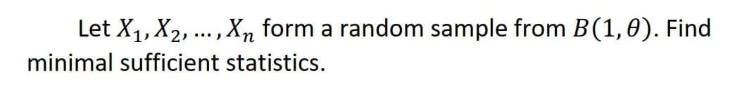 Let X1, X2, ..., Xn form a random sample from B(1,0). Find
minimal sufficient statistics.
