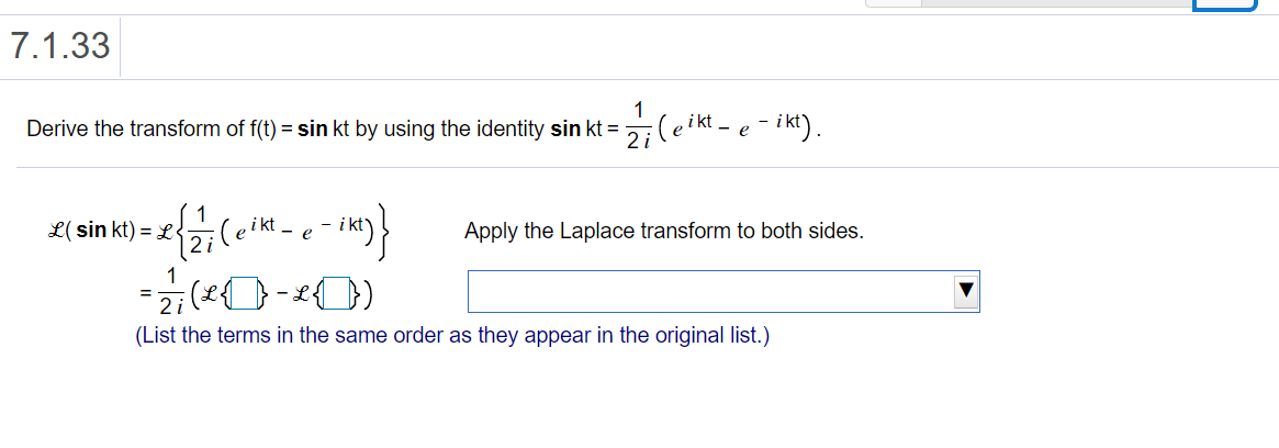 7.1.33
1
Derive the transform of f(t) = sin kt by using the identity sin kt =
27(eikt -e- ikt).
L(sin kt) = L :(e
.- i kt
Apply the Laplace transform to both sides.
— е
1
(List the terms in the same order as they appear in the original list.)
