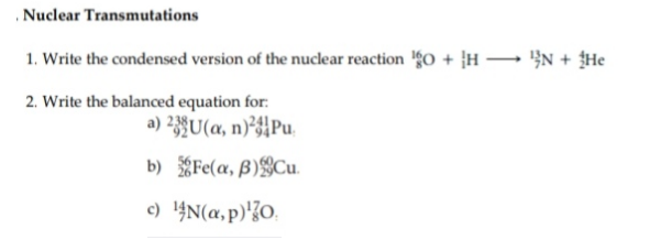 .Nuclear Transmutations
1. Write the condensed version of the nuclear reaction 'go + }H – }N + {He
2. Write the balanced equation for:
a) 23§U(a, n)²HPu.
b) Fe(, B)§Cu.
c) 4N(a, p)'{O.
