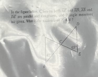 In the figure below, C lies on boih AE and BD, AB and
DE arc parallel and cungruent, amd 2 angle measnres
aic given. What is the mcasuro at ZB?
20
45
