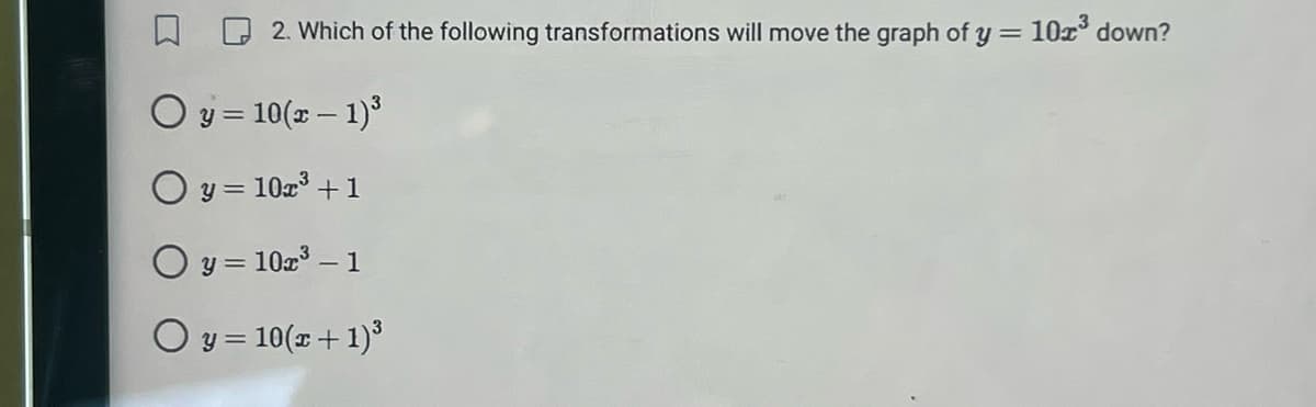 2. Which of the following transformations will move the graph of y = 10x³ down?
Oy=10(x - 1)³
O y = 10x³ +1
Oy=102³-1
O y = 10(x + 1)³