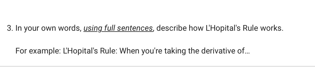 3. In your own words, using full sentences, describe how L'Hopital's Rule works.
For example: L'Hopital's Rule: When you're taking the derivative of...