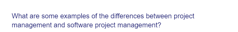 What are some examples of the differences between project
management and software project management?