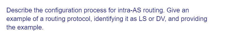 Describe the configuration process for intra-AS routing. Give an
example of a routing protocol, identifying it as LS or DV, and providing
the example.