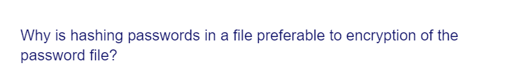 Why is hashing passwords in a file preferable to encryption of the
password file?