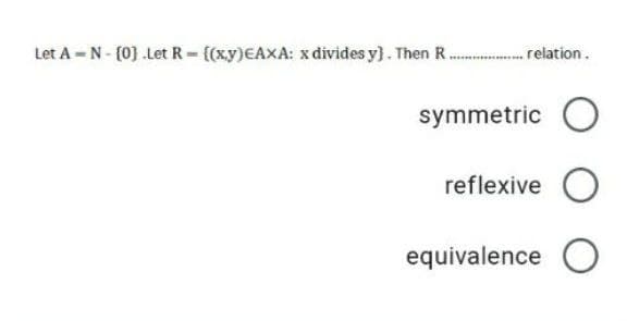 Let A -N - (0} .Let R- (xy)EAXA: x divides y}. Then R.
.. relation.
symmetric O
reflexive O
equivalence O
