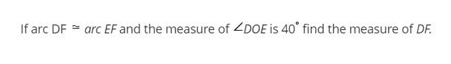 If arc DF = arc EF and the measure of ZDOE is 40° find the measure of DF.
