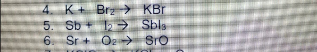 4. K+ Brz→ KBr
5. Sb + 12 → Sbla
6. Sr+ Oz→ SrO
